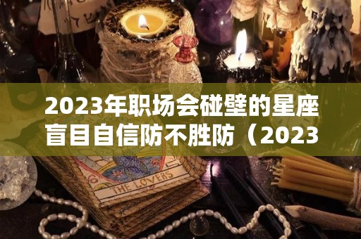 2023年职场会碰壁的星座盲目自信防不胜防（2023年12星座运势解析）