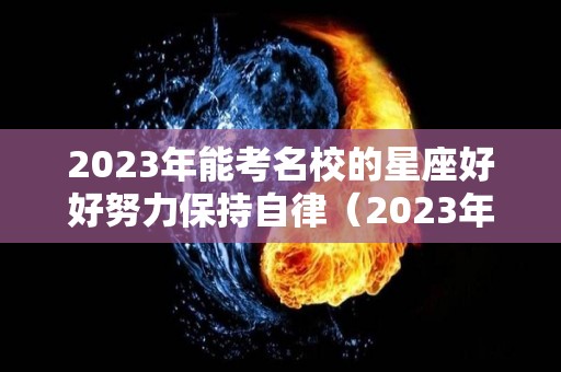 2023年能考名校的星座好好努力保持自律（2023年逢考必过的星座）