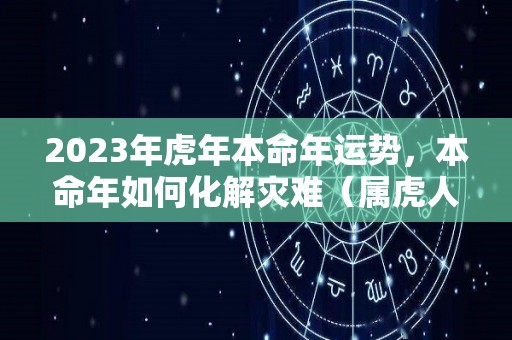 2023年虎年本命年运势，本命年如何化解灾难（属虎人2023本命年运势）