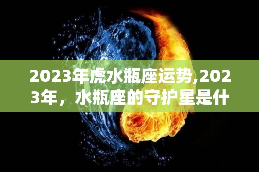 2023年虎水瓶座运势,2023年，水瓶座的守护星是什么