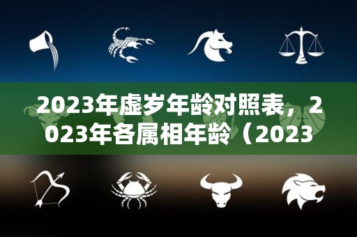 2023年虚岁年龄对照表，2023年各属相年龄（2023年生肖表）