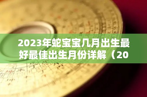 2023年蛇宝宝几月出生最好最佳出生月份详解（2023年属蛇的是什么命）