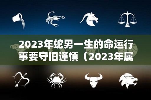 2023年蛇男一生的命运行事要守旧谨慎（2023年属蛇感情运势）