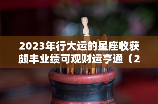 2023年行大运的星座收获颇丰业绩可观财运亨通（2023年后20年大运）