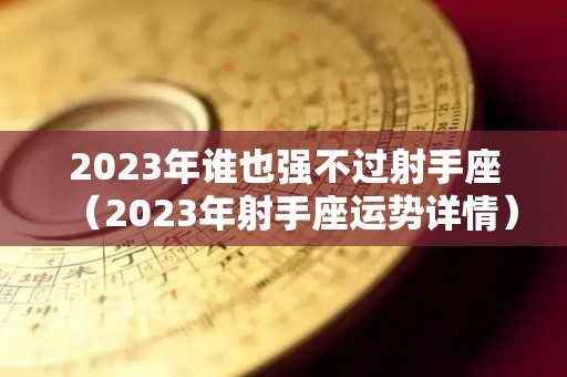 2023年谁也强不过射手座（2023年射手座运势详情）