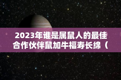 2023年谁是属鼠人的最佳合作伙伴鼠加牛福寿长绵（属鼠的人在2023年适合结婚吗）