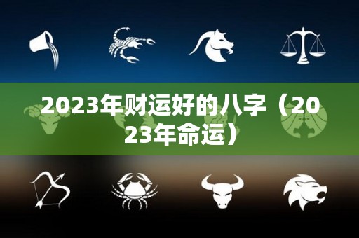 2023年财运好的八字（2023年命运）
