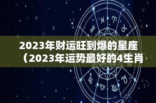 2023年财运旺到爆的星座（2023年运势最好的4生肖）