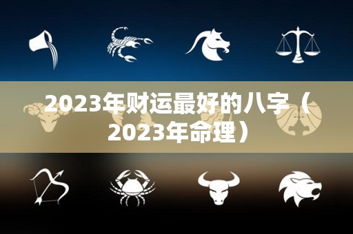 2023年财运最好的八字（2023年命理）