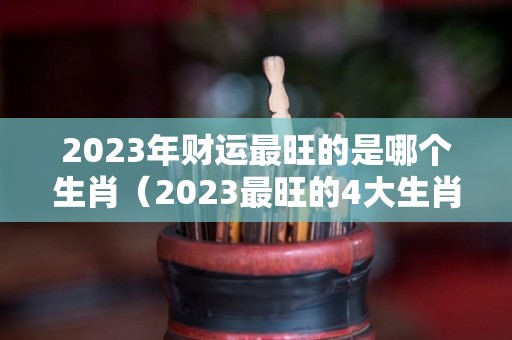 2023年财运最旺的是哪个生肖（2023最旺的4大生肖）