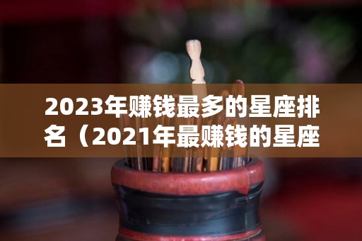 2023年赚钱最多的星座排名（2021年最赚钱的星座）