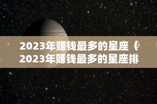 2023年赚钱最多的星座（2023年赚钱最多的星座排行榜）