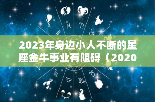 2023年身边小人不断的星座金牛事业有阻碍（2020年金牛座年底犯小人）