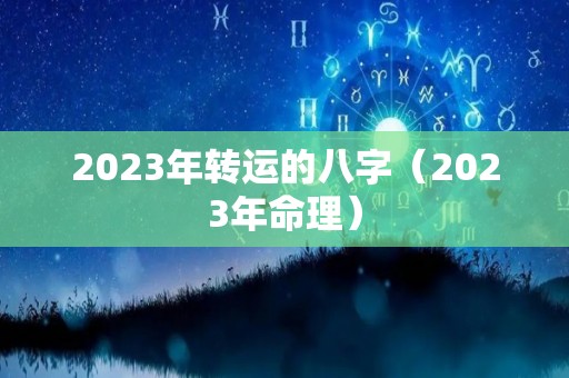 2023年转运的八字（2023年命理）