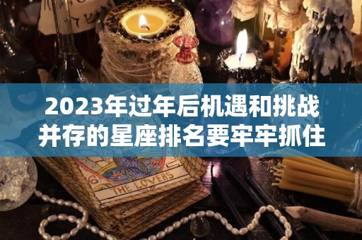 2023年过年后机遇和挑战并存的星座排名要牢牢抓住机会（2023年顺利的星座）