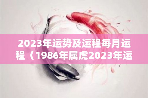 2023年运势及运程每月运程（1986年属虎2023年运势及运程每月运程）