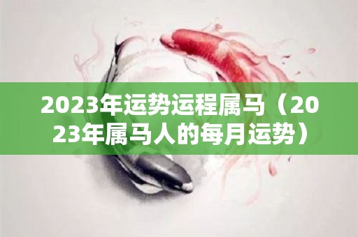 2023年运势运程属马（2023年属马人的每月运势）