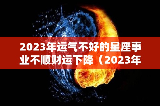 2023年运气不好的星座事业不顺财运下降（2023年12星座运势解析）