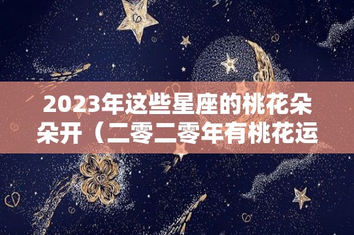 2023年这些星座的桃花朵朵开（二零二零年有桃花运的星座）