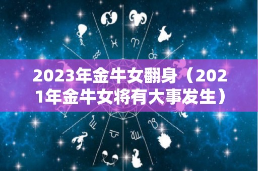 2023年金牛女翻身（2021年金牛女将有大事发生）