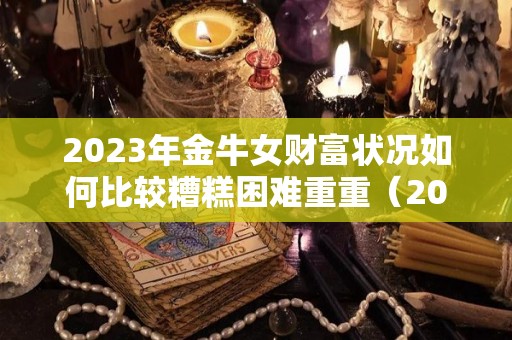 2023年金牛女财富状况如何比较糟糕困难重重（2021年金牛女将有大事发生）