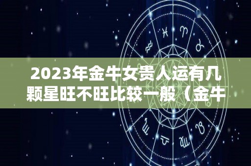 2023年金牛女贵人运有几颗星旺不旺比较一般（金牛2020贵人）