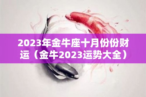 2023年金牛座十月份份财运（金牛2023运势大全）