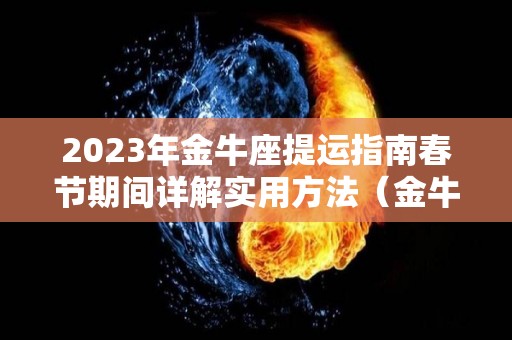 2023年金牛座提运指南春节期间详解实用方法（金牛座明年的财运）