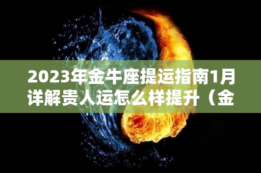 2023年金牛座提运指南1月详解贵人运怎么样提升（金牛座21年3月份运势）
