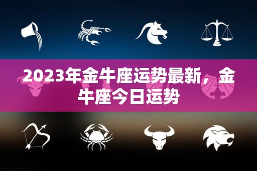 2023年金牛座运势最新，金牛座今日运势