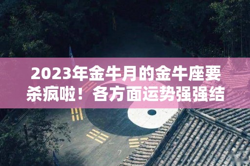 2023年金牛月的金牛座要杀疯啦！各方面运势强强结合！（金牛座2021年三月的感情命运）