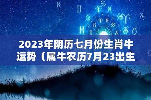 2023年阴历七月份生肖牛运势（属牛农历7月23出生命运如何）