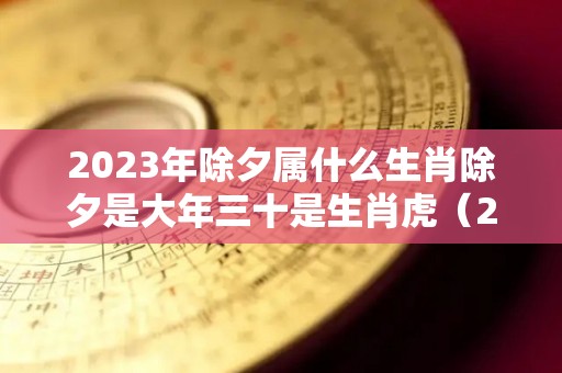 2023年除夕属什么生肖除夕是大年三十是生肖虎（2031年除夕是几月几日）