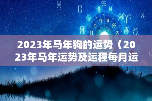 2023年马年狗的运势（2023年马年运势及运程每月运程）