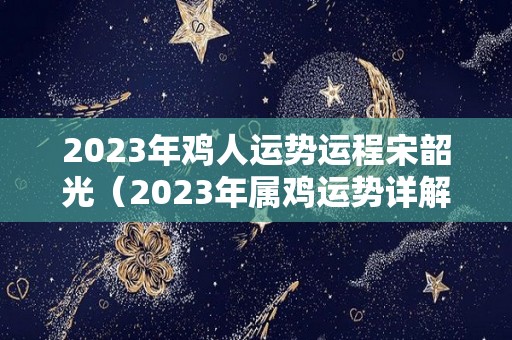 2023年鸡人运势运程宋韶光（2023年属鸡运势详解）