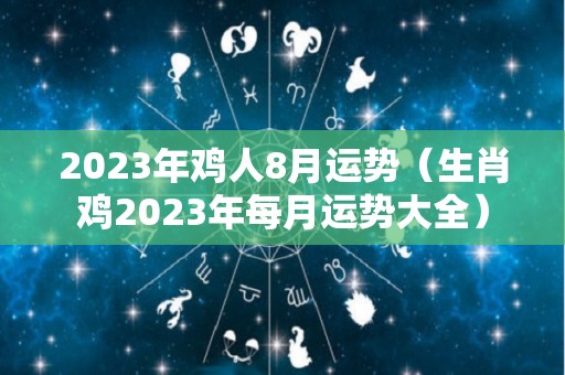 2023年鸡人8月运势（生肖鸡2023年每月运势大全）