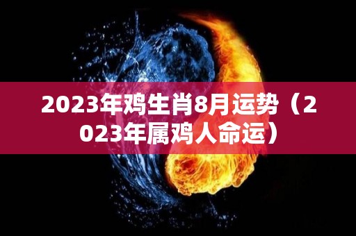 2023年鸡生肖8月运势（2023年属鸡人命运）