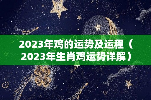 2023年鸡的运势及运程（2023年生肖鸡运势详解）