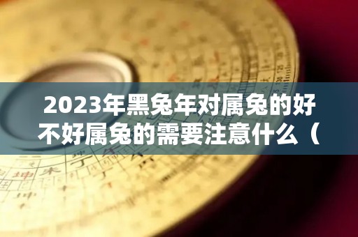 2023年黑兔年对属兔的好不好属兔的需要注意什么（2023年什么兔黑兔还是玉兔）