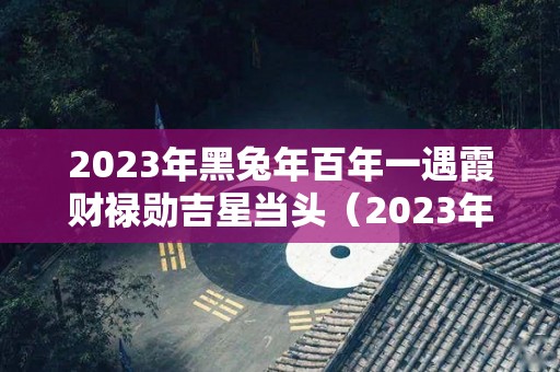 2023年黑兔年百年一遇霞财禄勋吉星当头（2023年 黑兔）