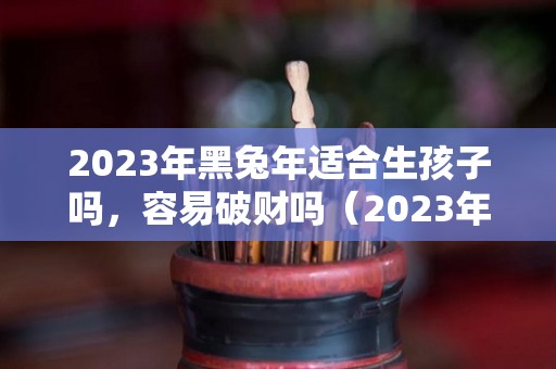 2023年黑兔年适合生孩子吗，容易破财吗（2023年黑兔年预言）