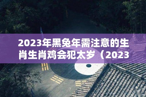 2023年黑兔年需注意的生肖生肖鸡会犯太岁（2023年是黑兔年命运好吗）