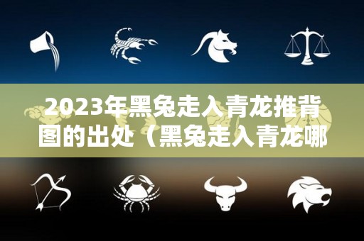 2023年黑兔走入青龙推背图的出处（黑兔走入青龙哪一年）
