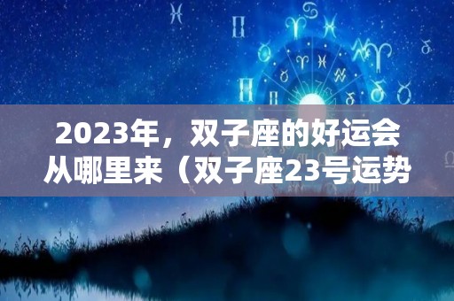 2023年，双子座的好运会从哪里来（双子座23号运势如何）