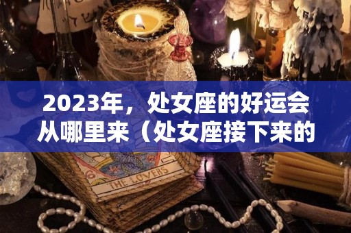 2023年，处女座的好运会从哪里来（处女座接下来的运势）