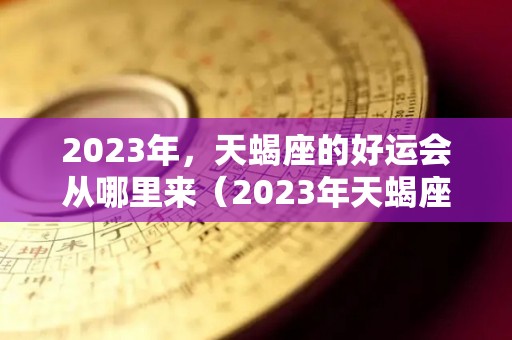 2023年，天蝎座的好运会从哪里来（2023年天蝎座彻底大爆发）