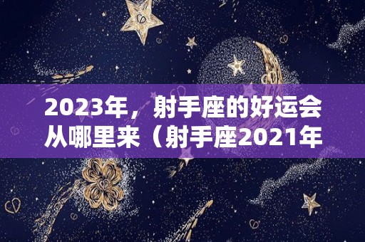 2023年，射手座的好运会从哪里来（射手座2021年好运）