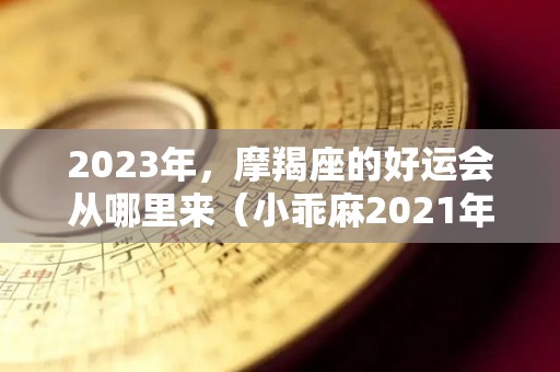 2023年，摩羯座的好运会从哪里来（小乖麻2021年一2023年摩羯运）