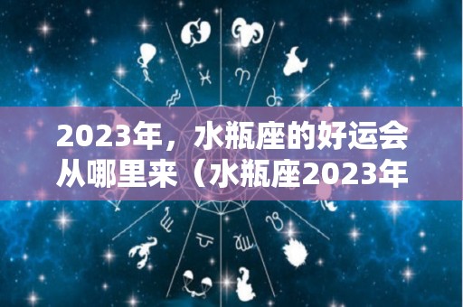 2023年，水瓶座的好运会从哪里来（水瓶座2023年运势详解）