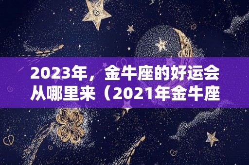2023年，金牛座的好运会从哪里来（2021年金牛座好运）